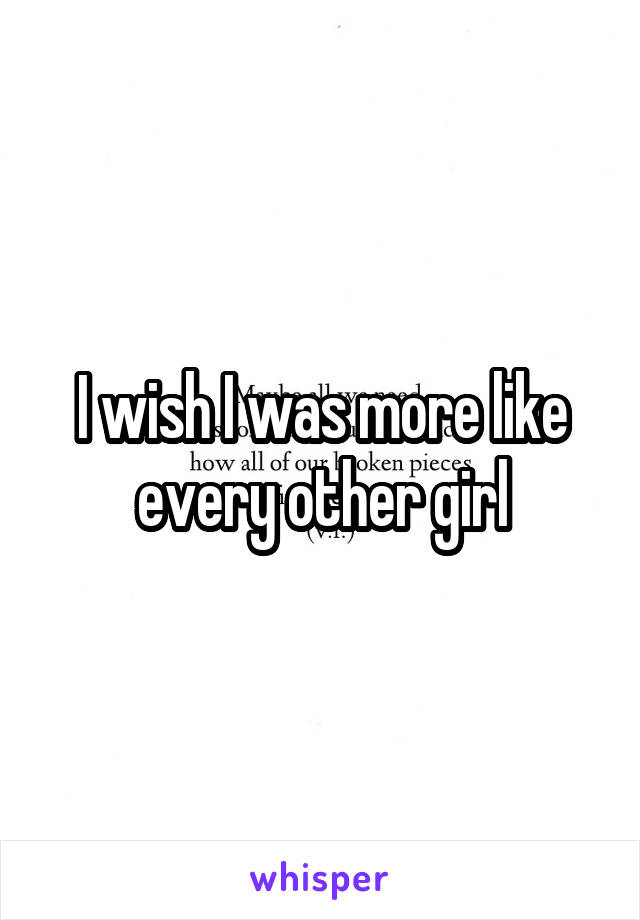 I wish I was more like every other girl