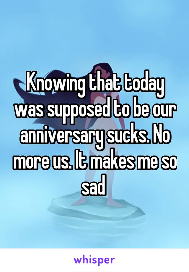 Knowing that today was supposed to be our anniversary sucks. No more us. It makes me so sad 