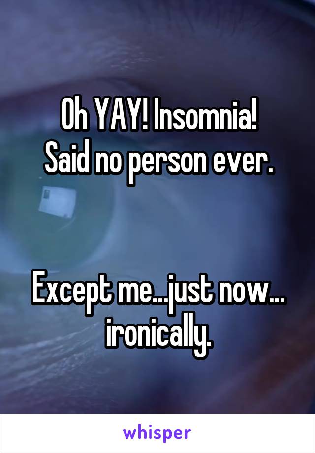 Oh YAY! Insomnia!
Said no person ever.


Except me...just now... ironically.