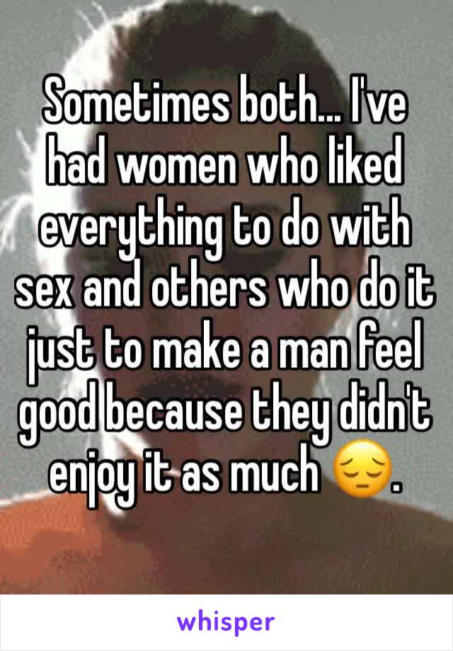 Sometimes both... I've had women who liked everything to do with sex and others who do it just to make a man feel good because they didn't enjoy it as much 😔.