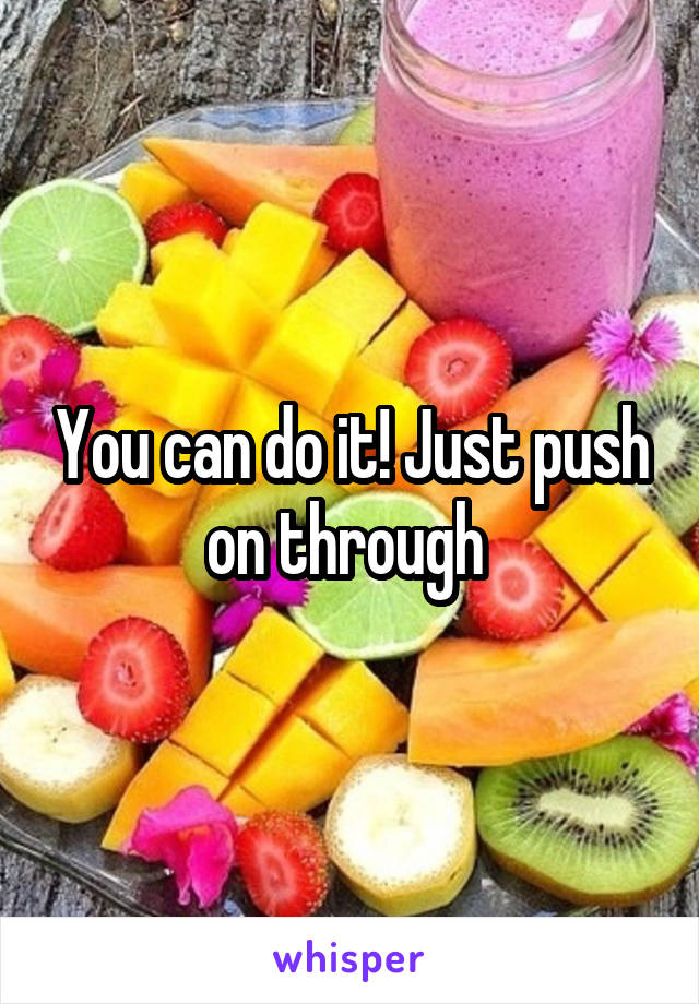 You can do it! Just push on through 