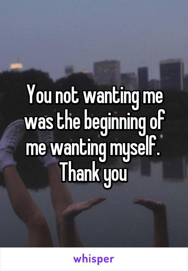 You not wanting me was the beginning of me wanting myself. 
Thank you 