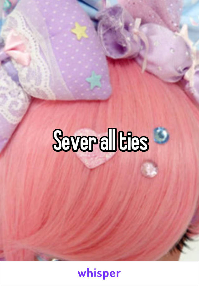 Sever all ties