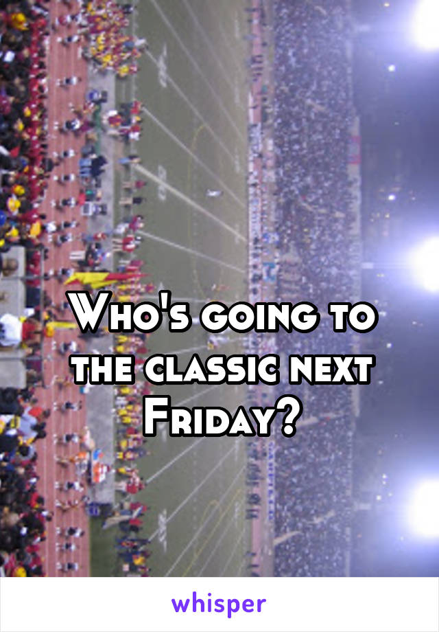 

Who's going to the classic next Friday?