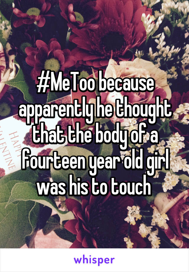 #MeToo because apparently he thought that the body of a fourteen year old girl was his to touch 