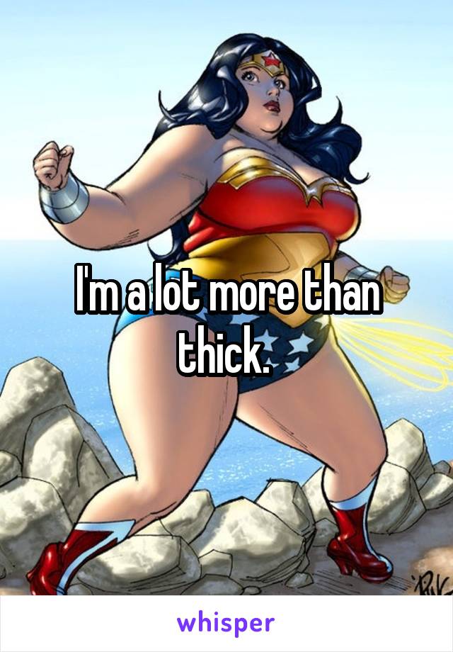 I'm a lot more than thick. 