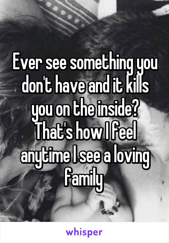 Ever see something you don't have and it kills you on the inside? That's how I feel anytime I see a loving family 