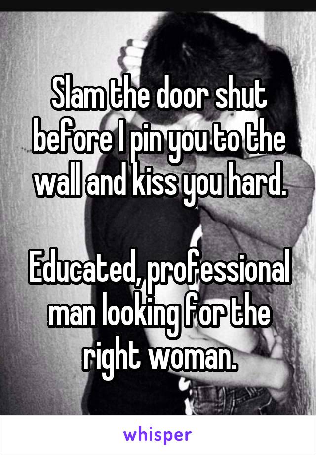 Slam the door shut before I pin you to the wall and kiss you hard.

Educated, professional man looking for the right woman.