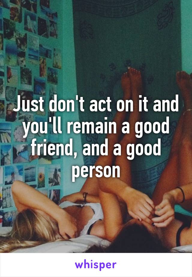 Just don't act on it and you'll remain a good friend, and a good person
