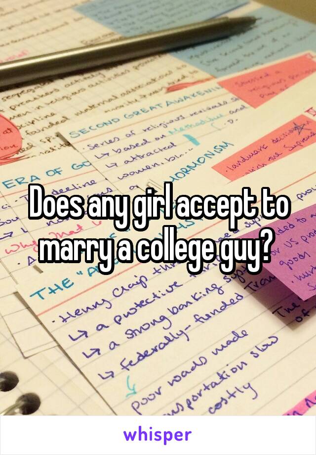Does any girl accept to marry a college guy? 