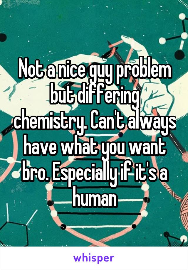 Not a nice guy problem but differing chemistry. Can't always have what you want bro. Especially if it's a human