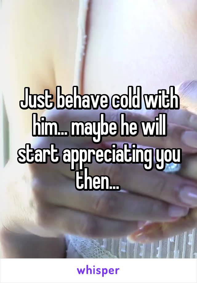 Just behave cold with him... maybe he will start appreciating you then... 