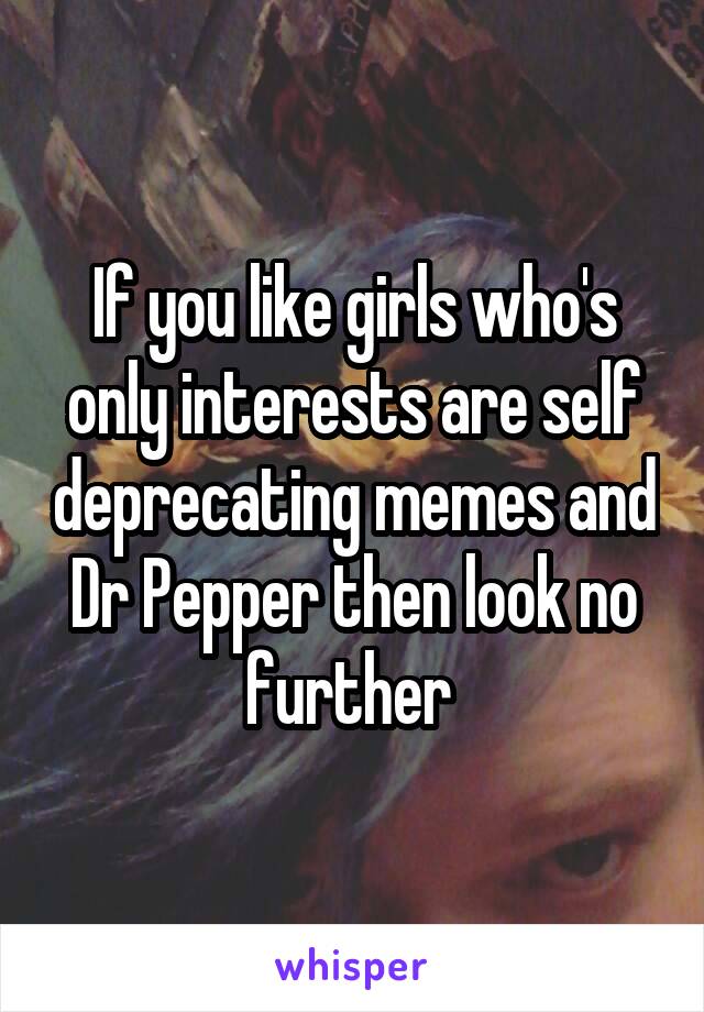 If you like girls who's only interests are self deprecating memes and Dr Pepper then look no further 
