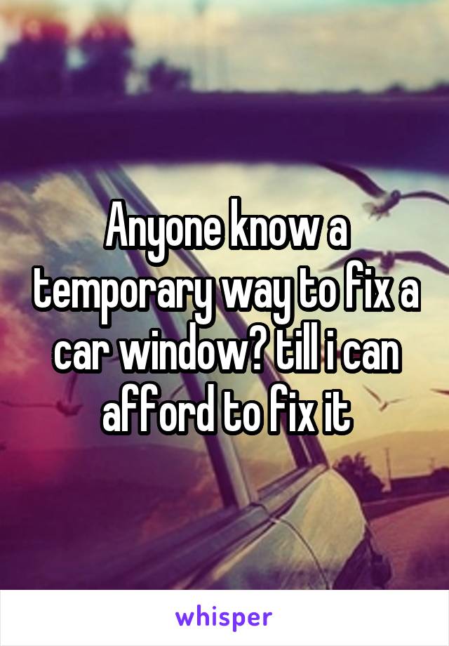 Anyone know a temporary way to fix a car window? till i can afford to fix it