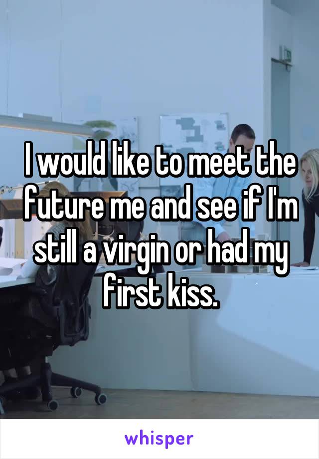 I would like to meet the future me and see if I'm still a virgin or had my first kiss.