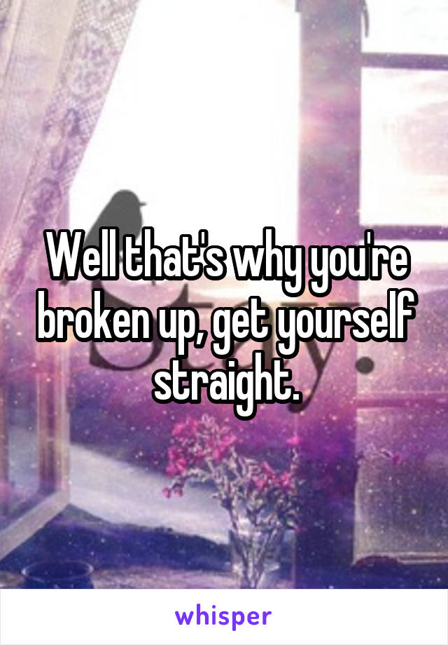 Well that's why you're broken up, get yourself straight.