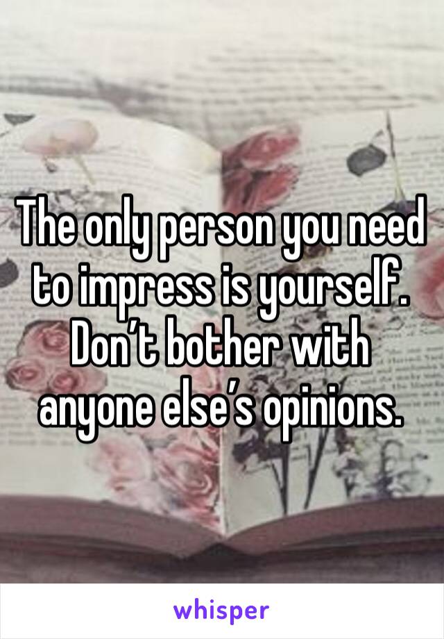 The only person you need to impress is yourself. Don’t bother with anyone else’s opinions.