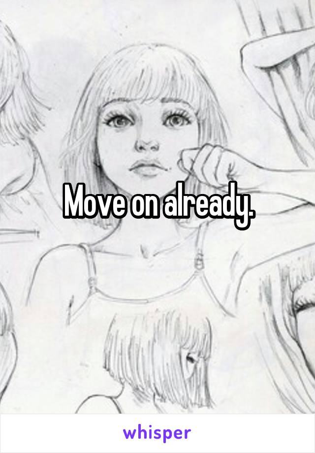 Move on already.
