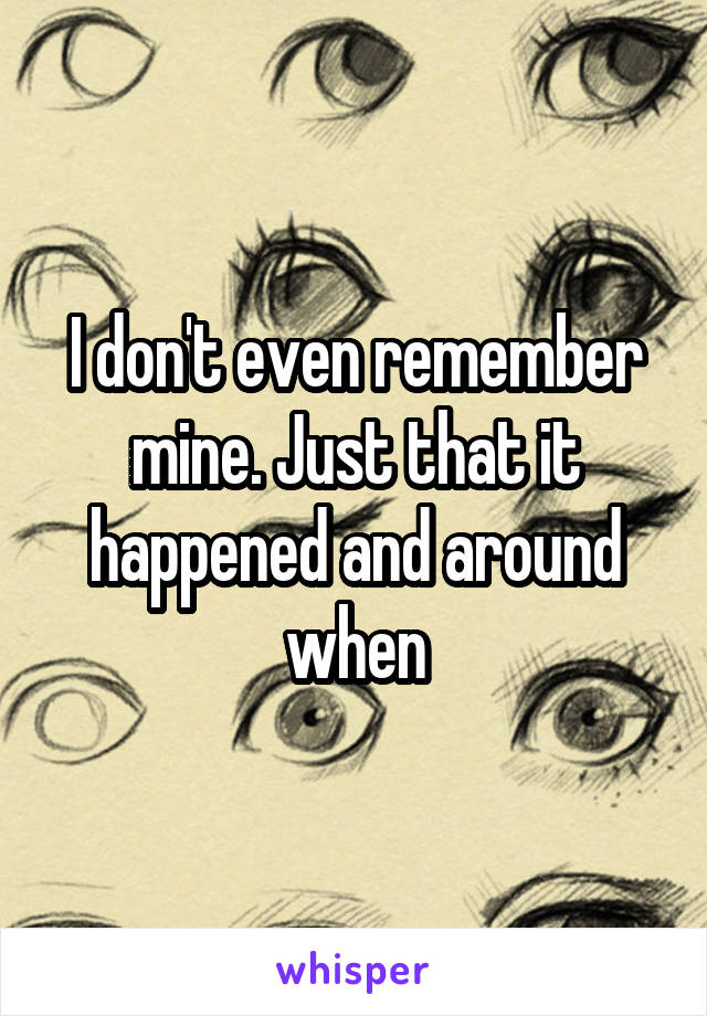I don't even remember mine. Just that it happened and around when