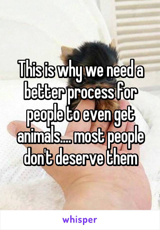 This is why we need a better process for people to even get animals.... most people don't deserve them
