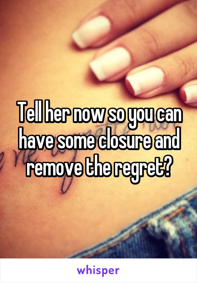 Tell her now so you can have some closure and remove the regret?