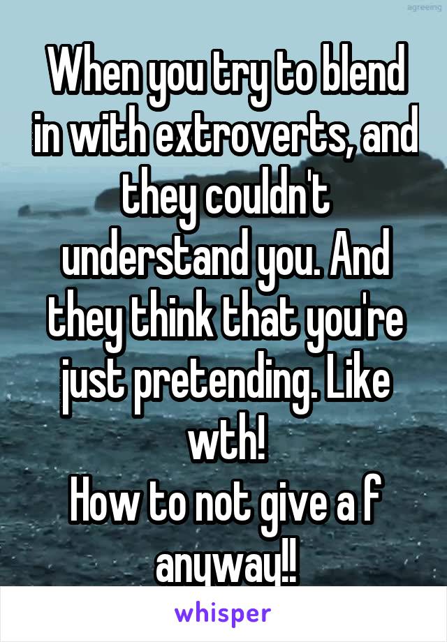 When you try to blend in with extroverts, and they couldn't understand you. And they think that you're just pretending. Like wth!
How to not give a f anyway!!