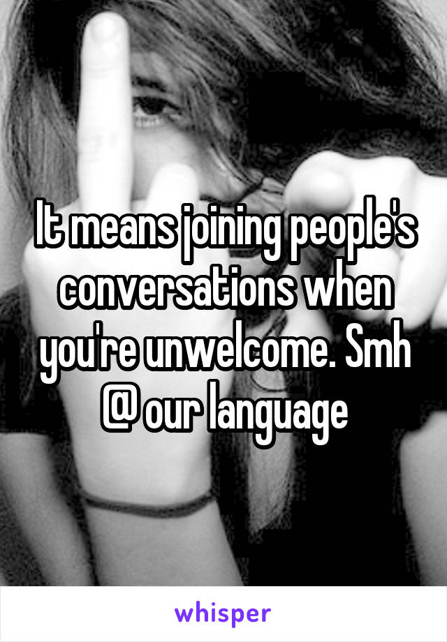 It means joining people's conversations when you're unwelcome. Smh @ our language