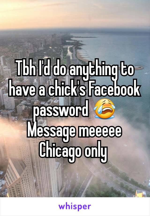 Tbh I'd do anything to have a chick's Facebook password 😭
Message meeeee Chicago only 
