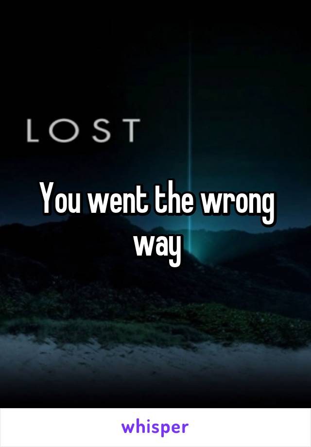 You went the wrong way