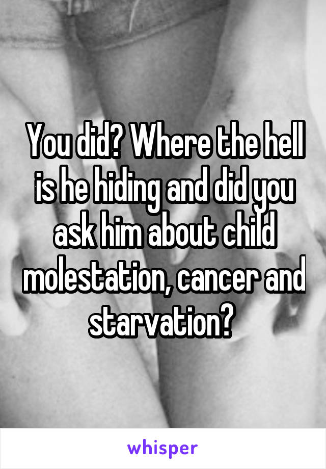 You did? Where the hell is he hiding and did you ask him about child molestation, cancer and starvation? 
