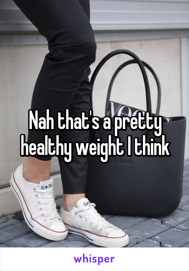 Nah that's a pretty healthy weight I think