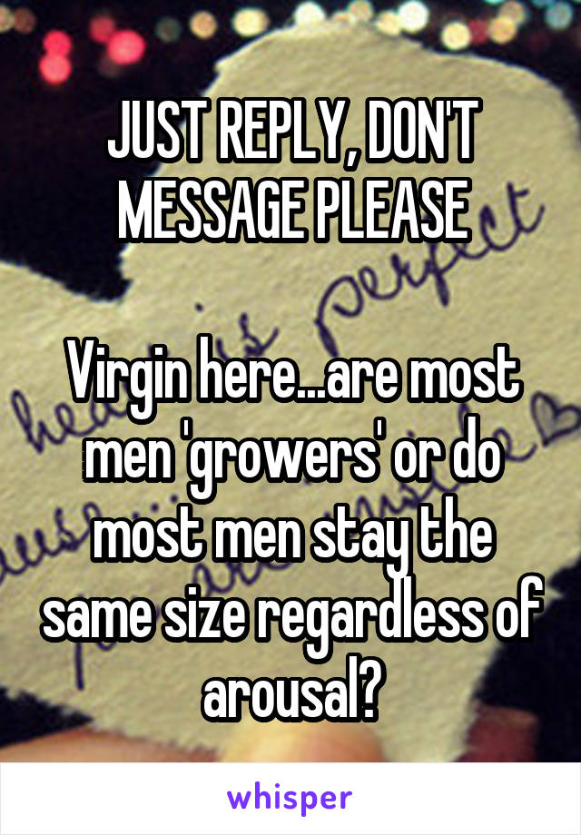 JUST REPLY, DON'T MESSAGE PLEASE

Virgin here...are most men 'growers' or do most men stay the same size regardless of arousal?