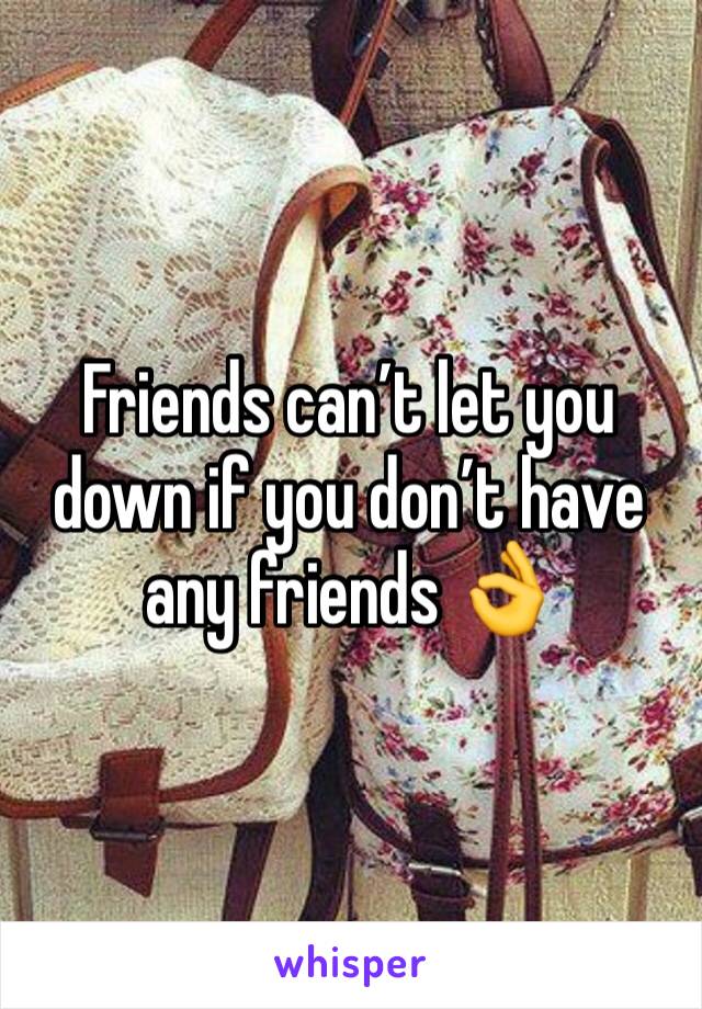 Friends can’t let you down if you don’t have any friends 👌