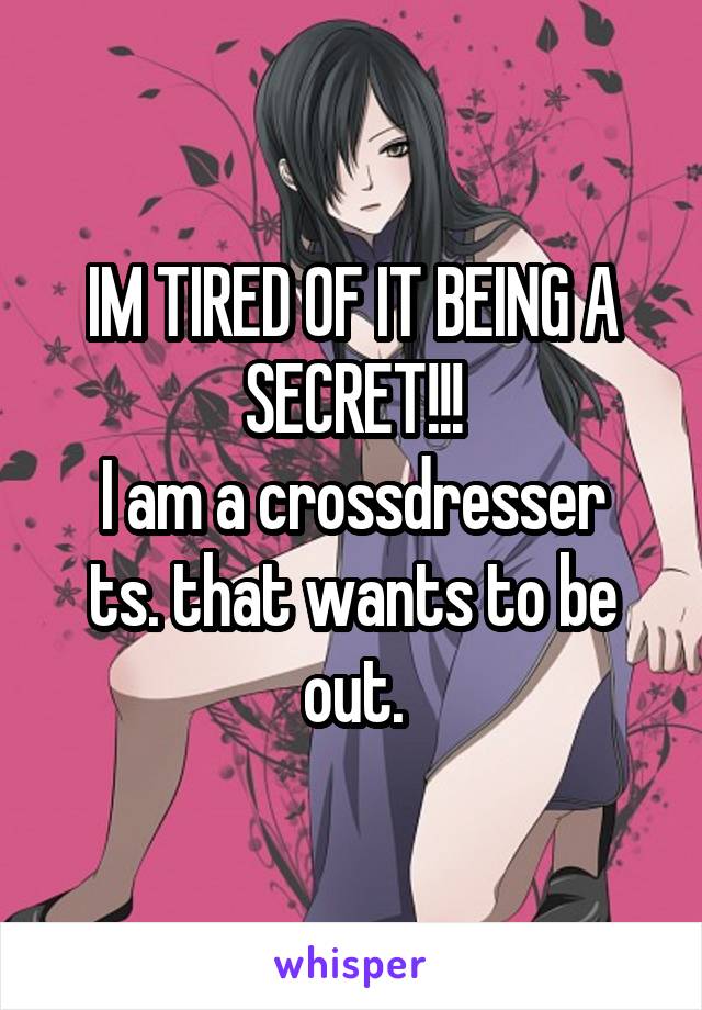IM TIRED OF IT BEING A SECRET!!!
I am a crossdresser ts. that wants to be out.
