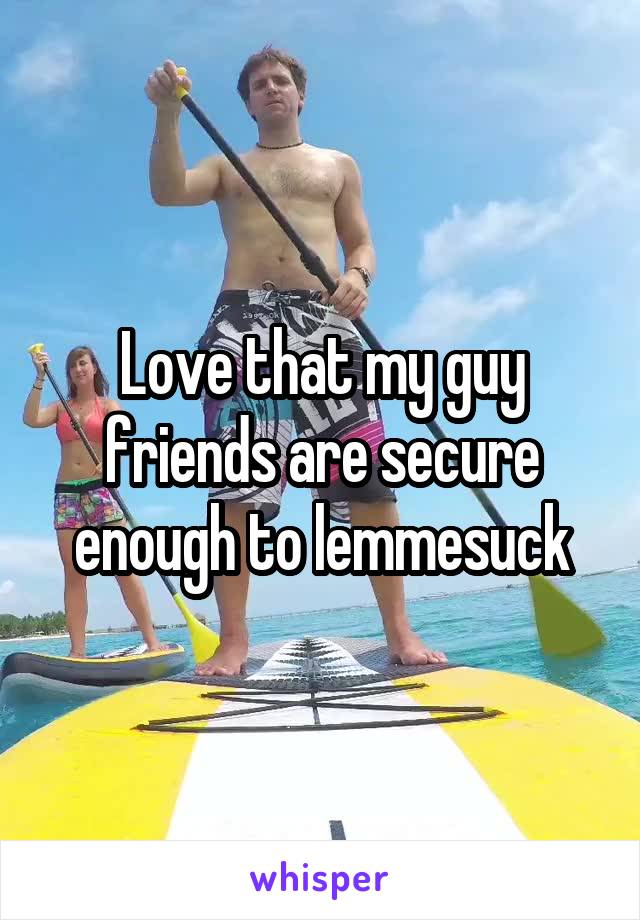 Love that my guy friends are secure enough to lemmesuck