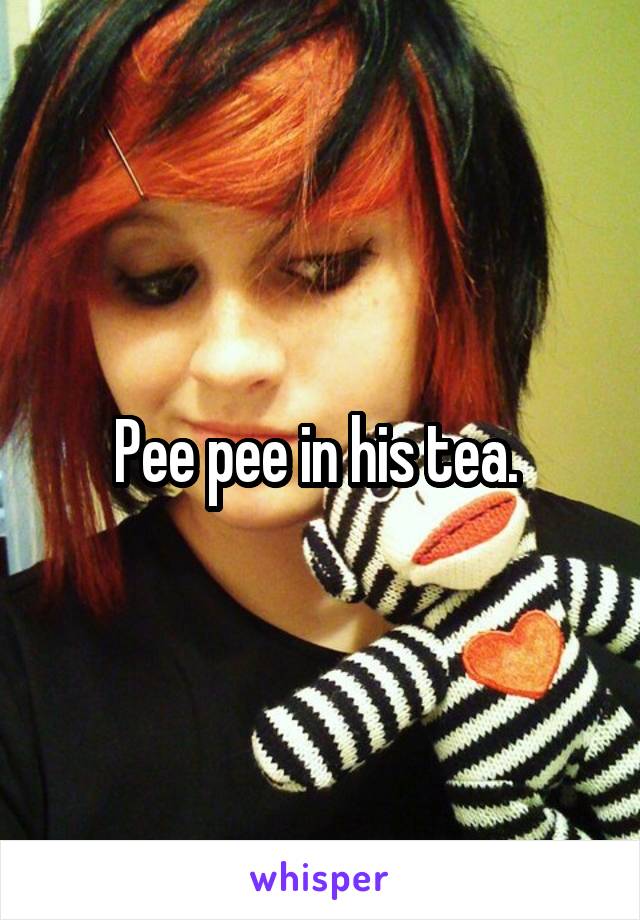 Pee pee in his tea. 