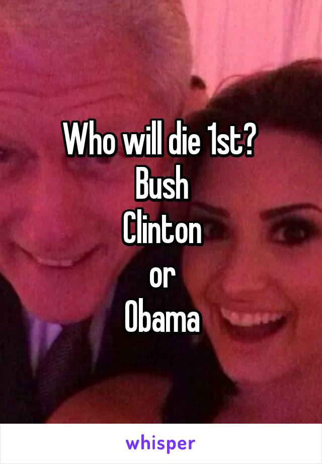 Who will die 1st? 
Bush
Clinton
or
Obama