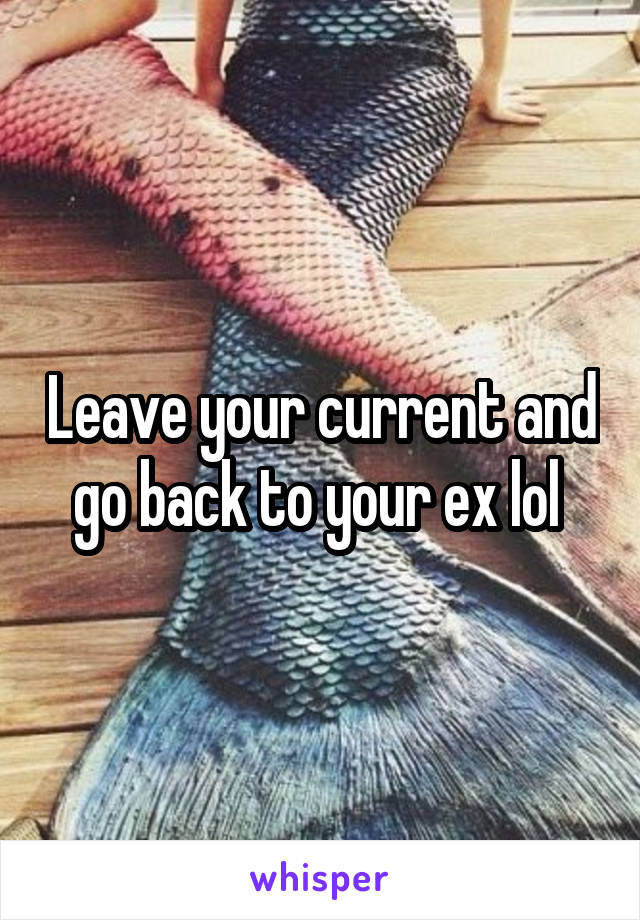 Leave your current and go back to your ex lol 