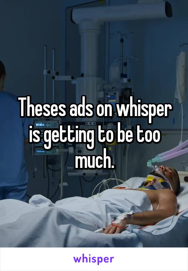 Theses ads on whisper is getting to be too much.