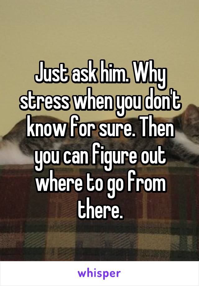 Just ask him. Why stress when you don't know for sure. Then you can figure out where to go from there.