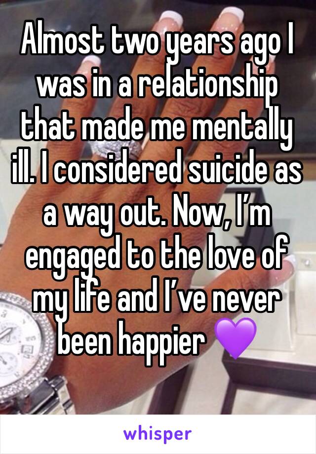 Almost two years ago I was in a relationship that made me mentally ill. I considered suicide as a way out. Now, I’m engaged to the love of my life and I’ve never been happier 💜
