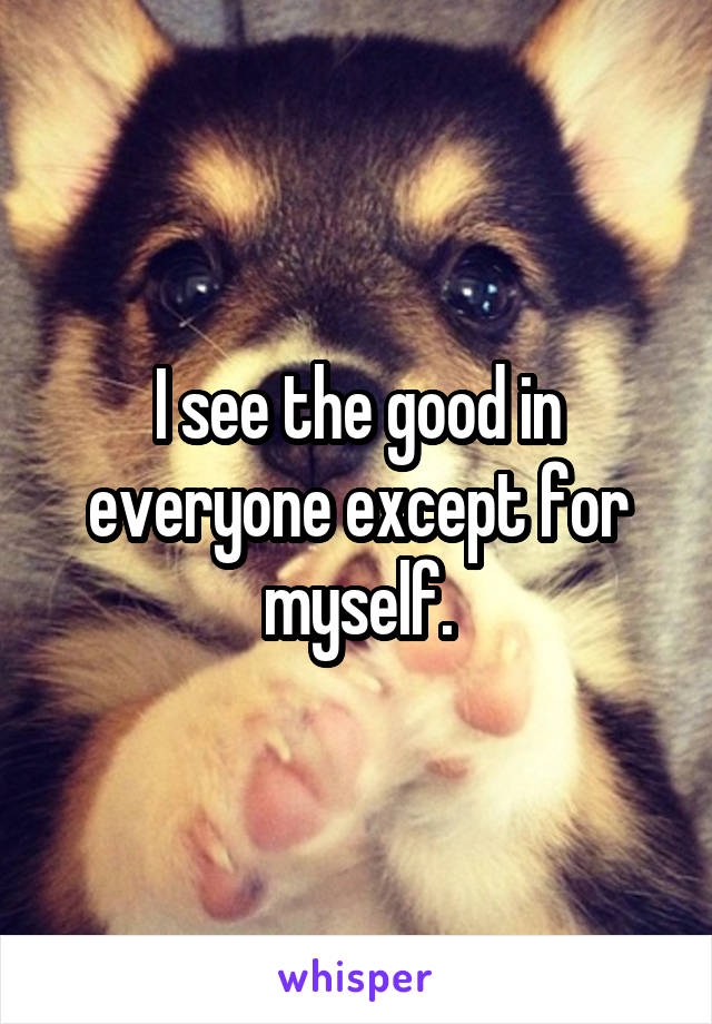 I see the good in everyone except for myself.