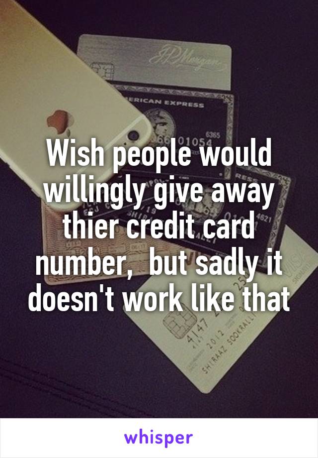Wish people would willingly give away thier credit card number,  but sadly it doesn't work like that