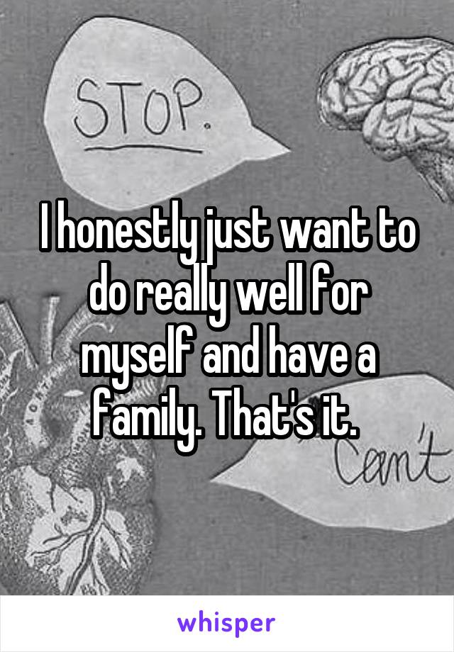 I honestly just want to do really well for myself and have a family. That's it. 