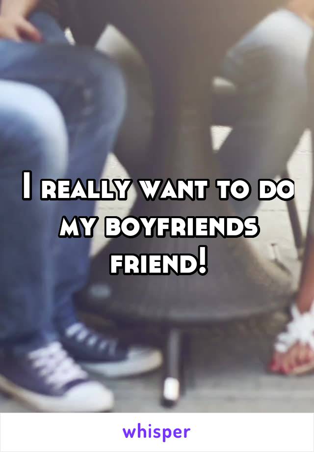 I really want to do my boyfriends friend!