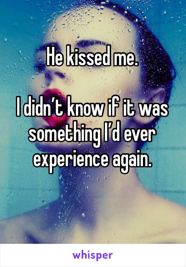 He kissed me. 

I didn’t know if it was something I’d ever experience again. 