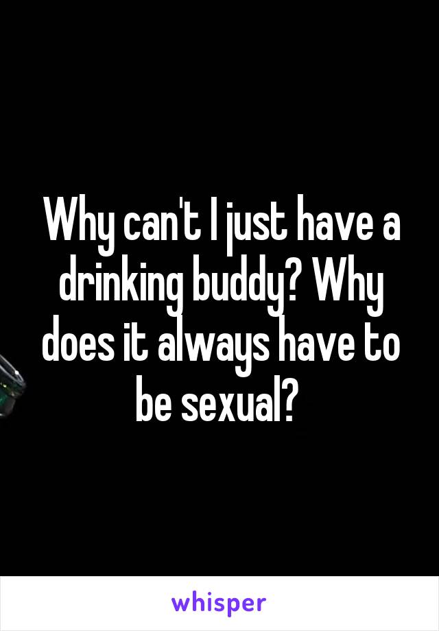 Why can't I just have a drinking buddy? Why does it always have to be sexual? 