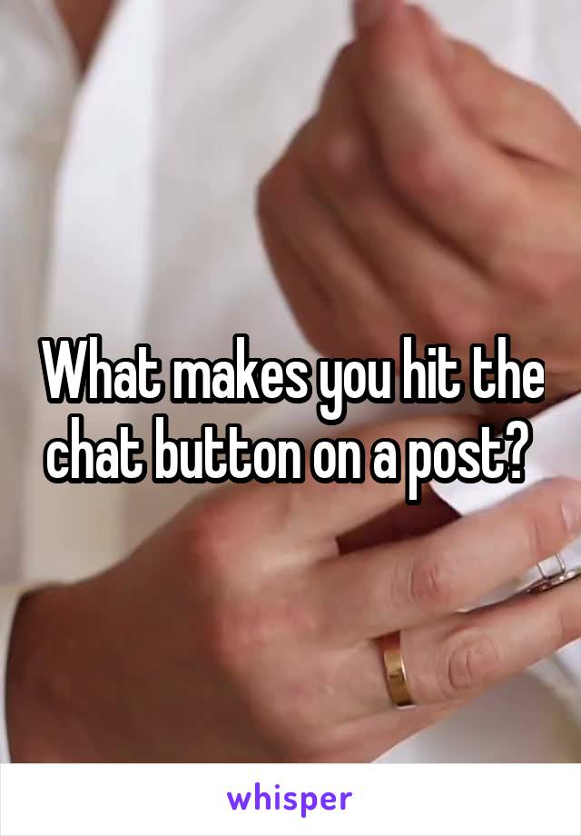 What makes you hit the chat button on a post? 