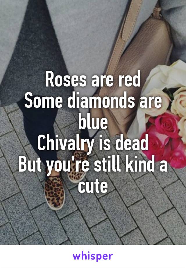 Roses are red
Some diamonds are blue
Chivalry is dead
But you're still kind a cute