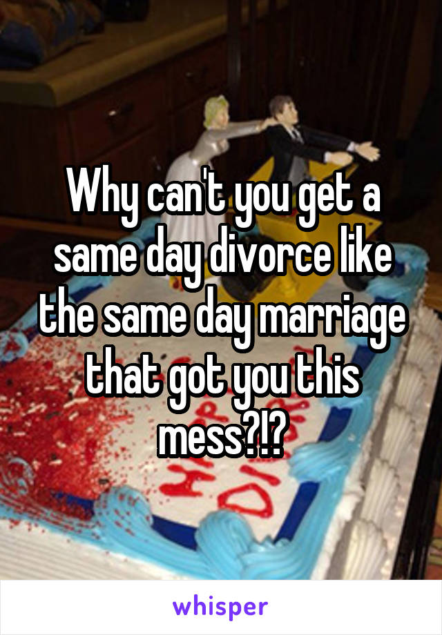Why can't you get a same day divorce like the same day marriage that got you this mess?!?